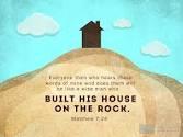 Jesus Himself said, Therefore, whoever hears these sayings of Mine, and does them, I will liken him to a wise man who built his house on the rock; and
