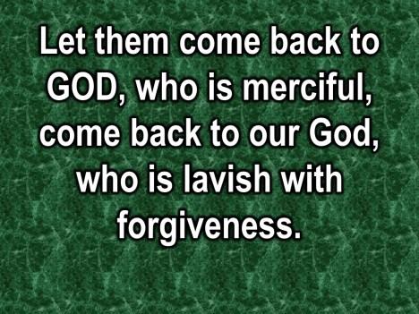 Let them come back to God, who is merciful, come back to our God who is lavish with forgiveness. You see, we need to be honest to ourselves.