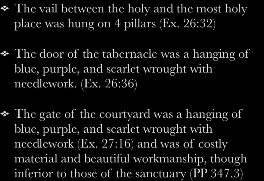 The vail between the holy and the most holy place was hung on 4 pillars (Ex. 26:32) The door of the tabernacle was a hanging of blue, purple, and scarlet wrought with needlework. (Ex. 26:36) The gate of the courtyard was a hanging of blue, purple, and scarlet wrought with needlework (Ex.