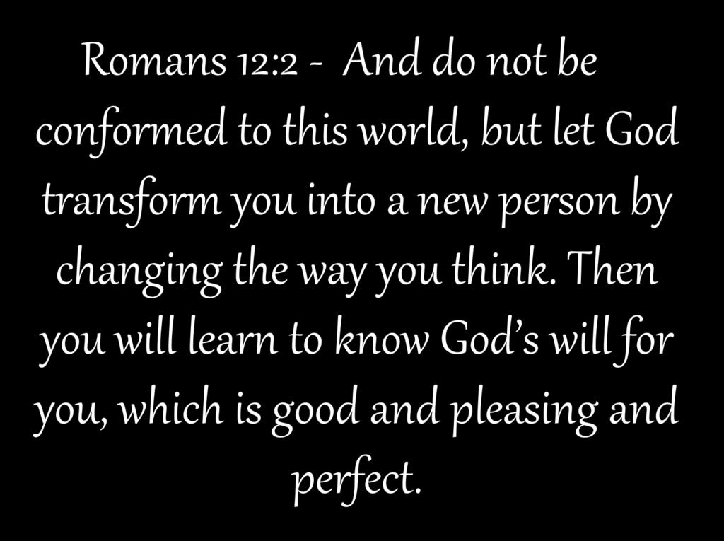 Romans 12:2 - And do not be conformed to this world, but let God transform you into a new person by