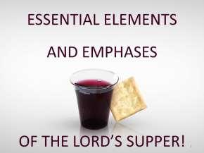 ESSENTIAL ELEMENTS AND EMPHASES OF THE LORD S SUPPER! Introduction: A. This Morning We Will Take The Lord s Supper AFTER The Sermon. B.