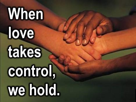 When love takes control, we hold. We hold on to each other. We hold each other when we re afraid; we hold each other when we are hurting.