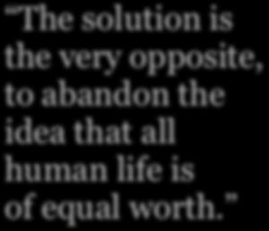 The solution is the very opposite, to abandon the idea that all human life is of equal worth.