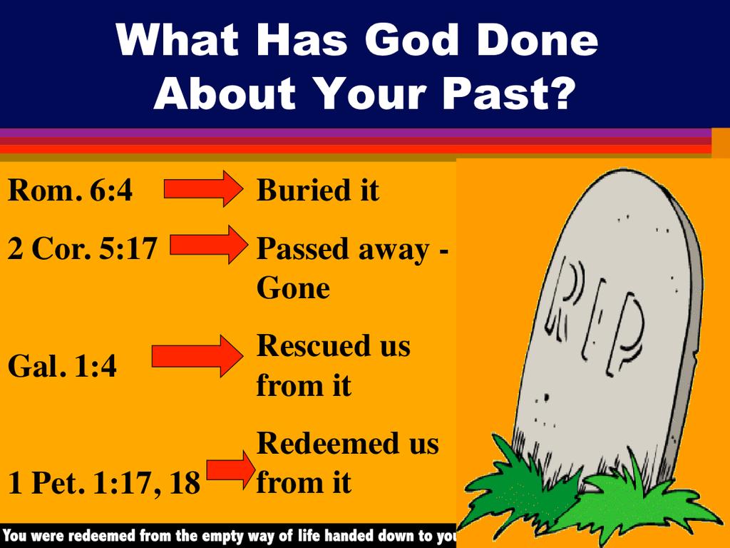 There is no such a thing as a past in a Christian s life. You were redeemed from the empty way of life handed down to you from your parents and others ( 1 Pet. 1:18).
