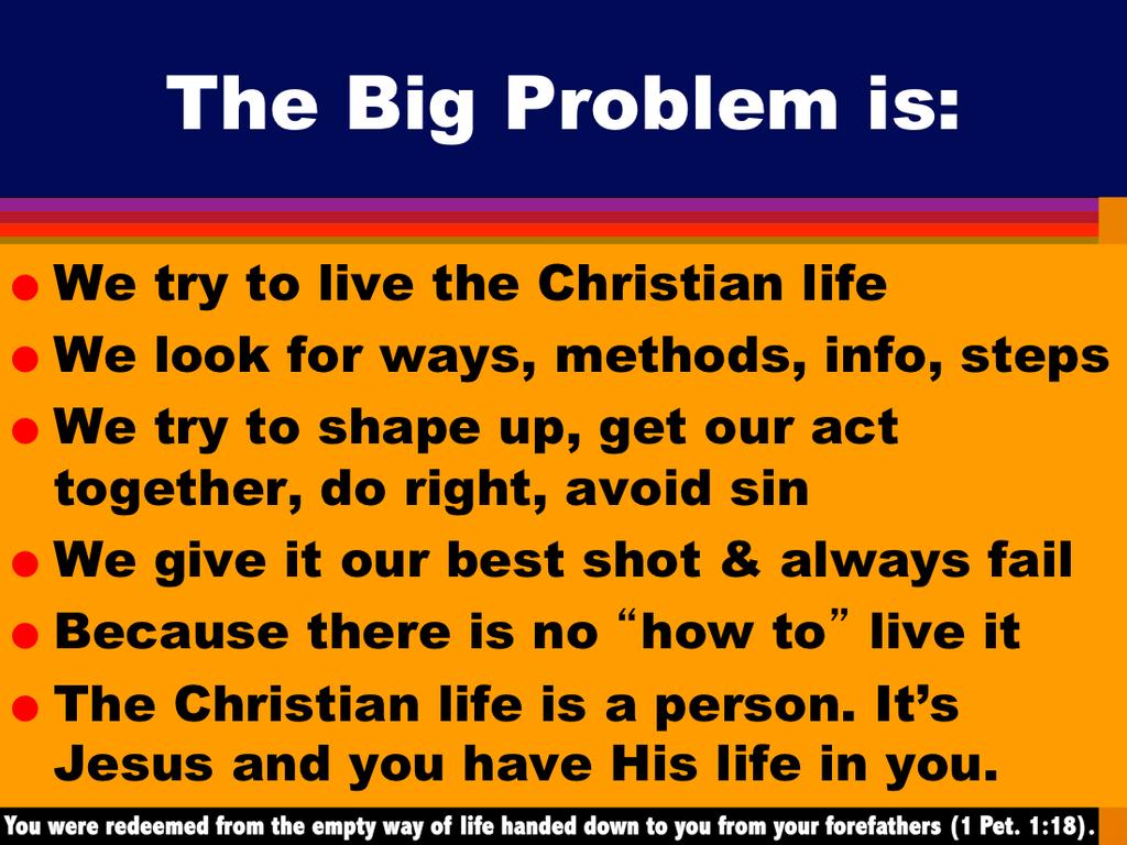 There is no program, formula, method, steps, principles, concepts, ways (biblical or otherwise), to live the Christian life. The Christian life is Christ s life.