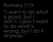 Internal Romans 7:19 I want to do what is good, but I