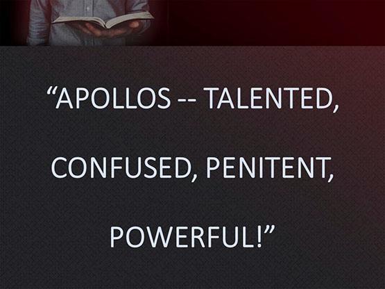APOLLOS -- TALENTED, CONFUSED, PENITENT, POWERFUL! Introduction: A. There Are GREAT Lessons To Be