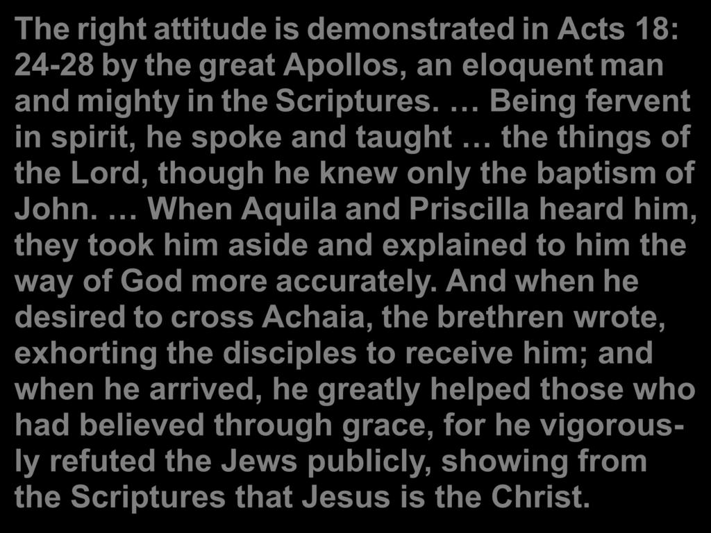 The right attitude is demonstrated in Acts 18: 24-28 by the great Apollos, an eloquent man and mighty in the Scriptures.