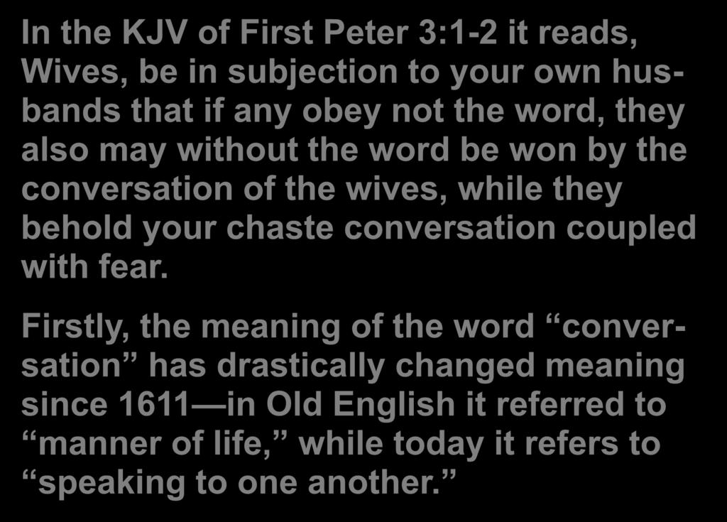 In the KJV of First Peter 3:1-2 it reads, Wives, be in subjection to your own husbands that if any obey not the word, they also may without the word be won by the conversation of the wives, while