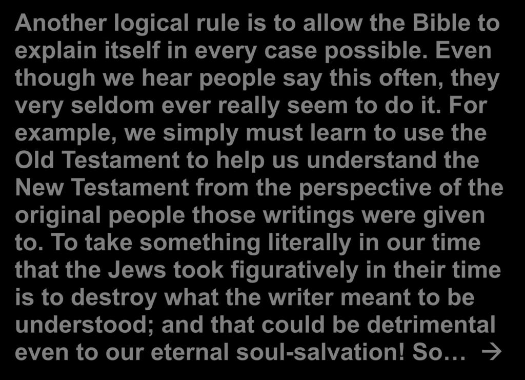 Another logical rule is to allow the Bible to explain itself in every case possible. Even though we hear people say this often, they very seldom ever really seem to do it.