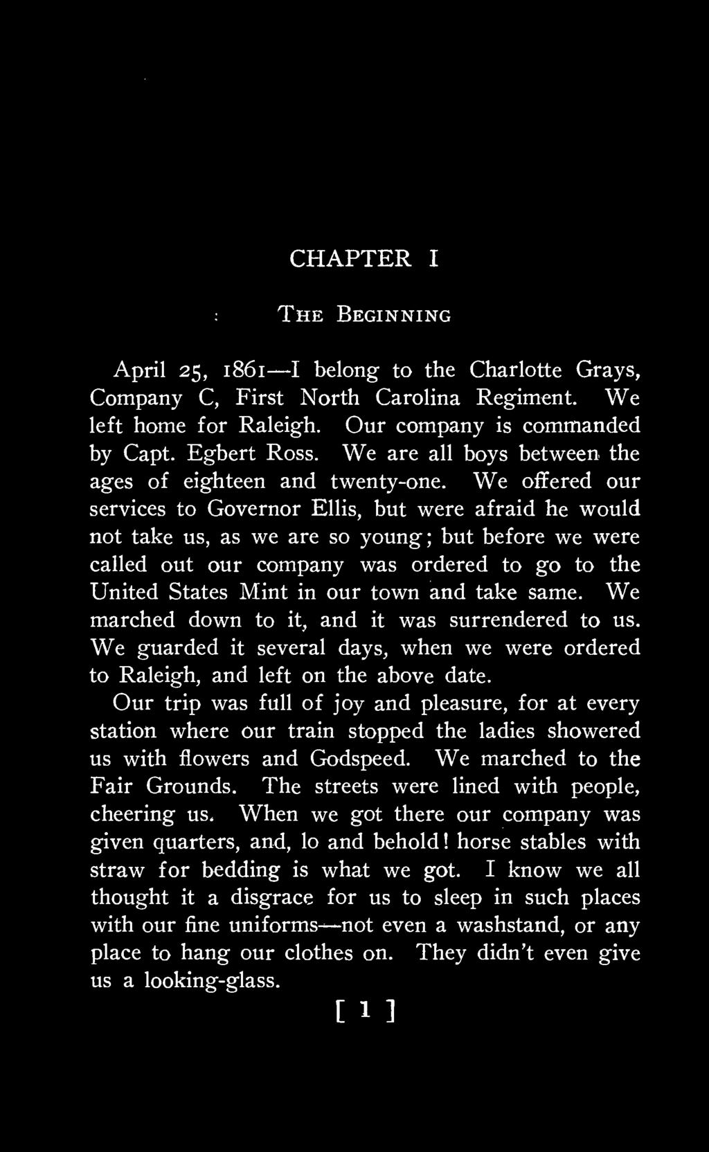 CHAPTER I The Beginning April 25, 1861 I belong to the Charlotte Grays, Company C, First North Carolina Regiment. We left home for Raleigh. Our company is commanded by Capt. Egbert Ross.