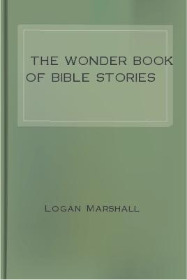 The Wonder Book of Bible Stories by Logan Marshall 1 The Wonder Book of Bible Stories by Logan Marshall The Project Gutenberg EBook of The Wonder Book of Bible Stories Compiled by Logan Marshall This