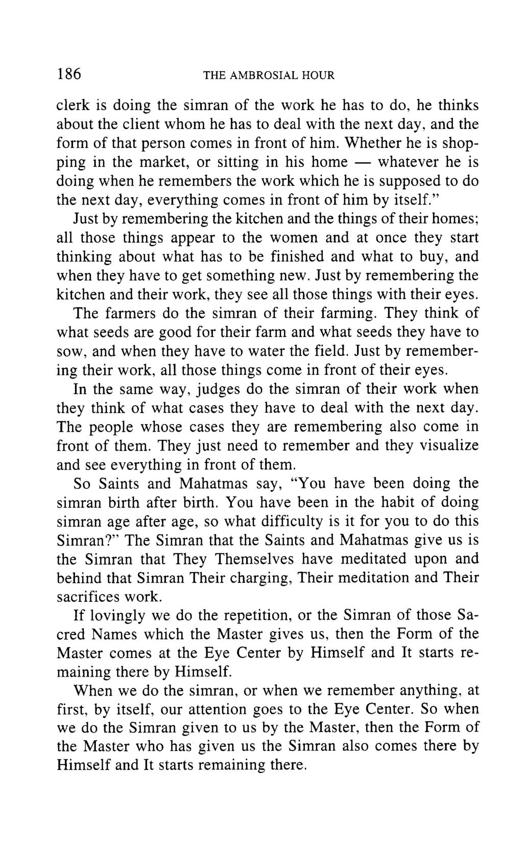 186 THE AMBROSIAL HOUR clerk is doing the simran of the work he has to do, he thinks about the client whom he has to deal with the next day, and the form of that person comes in front of him.