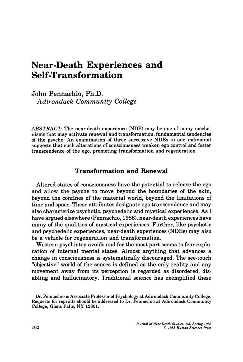 Near-Death Experiences and Self-Transformation John Pennachio, Ph.D. Adirondack Community College ABSTRACT: The near-death experience (NDE) may be one of many mecha nisms that may activate renewal and transformation, fundamental tendencies of the psyche.