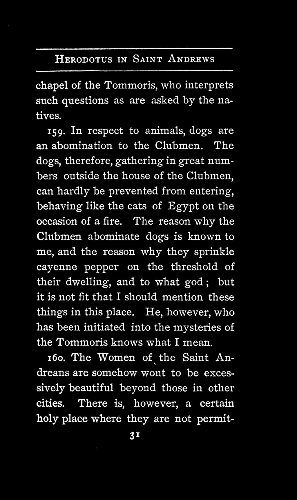The reason why the Clubmen abominate dogs is known to me, and the reason why they sprinkle cayenne pepper on the threshold of their dwelling, and to what god ; but it is not fit that I should mention