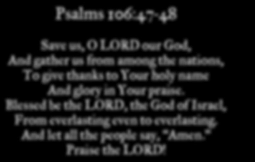Psalms 106:47-48 Save us, O LORD our God, And gather us from among the nations, To give thanks to Your holy name And glory in Your