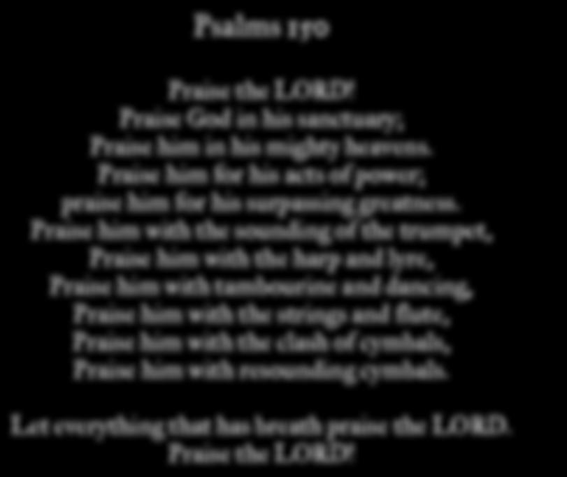 Psalms 150 Praise the LORD! Praise God in his sanctuary; Praise him in his mighty heavens. Praise him for his acts of power; praise him for his surpassing greatness.
