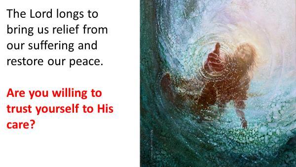 22 The Lord longs to bring us relief from our suffering and restore to us that peace which passes all understanding. trust yourself to His care?
