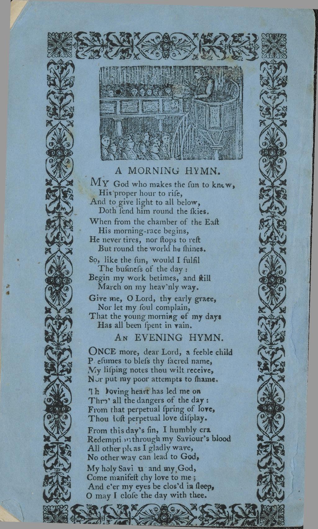 A MORNING HYMN. M Y God who makes the ſun to know, H is proper hour to riſe, And to give light to all below, Doth ſ end him round the ſkies.