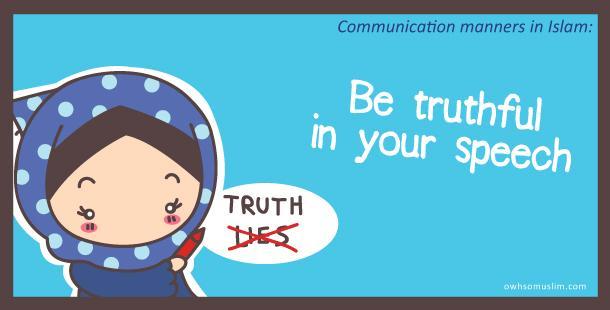 02: Be truthful in your speech Be truthful in your speech and refrain from lying and falsified news! Remember, there is NO such thing as a white lie, so try your best not to come up with small lies!