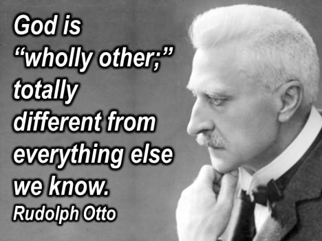 God is wholly other, as Rudolph Otto, one of the greatest theologians of the 20 th century would say. God is wholly other, totally different from everything else that we know.