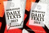 2013 MORAVIAN DAILY TEXTS Copies of the Moravian Daily Texts (a daily devotional guide) for the year 2013 will soon be available for purchase. The cost this year is $10.