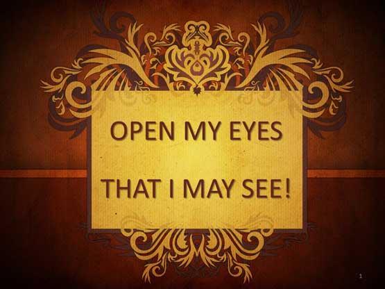 OPEN MY EYES THAT I MAY SEE! (Slide #2) Introduction: A. The Song Open My Eyes That I May See Has A Profound Message For Our Lives! B. Hymn: Hymn: Open My Eyes That I May See!