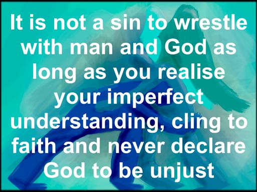 It is not a sin to wrestle with man and God as long as you realise your imperfect understanding, cling to faith and never declare God to be unjust.