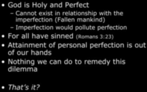 The Dilemma God is Holy and Perfect Cannot exist in relationship with the imperfection (Fallen mankind) Imperfection would pollute perfection For all have sinned