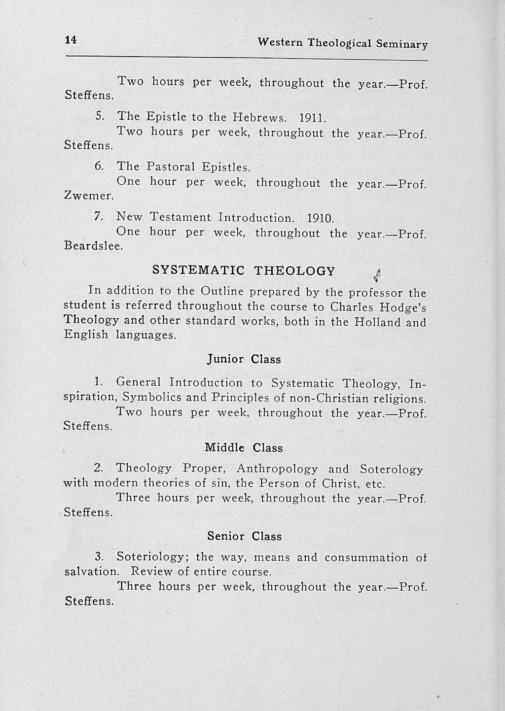 3. Soteriology; 14 Western Theological Seminary Two hours per week, throughout the year. Prof. Steffens. 5. The Epistle to the Plebrews. 1911. Two hours per week, throughout the year. Prof. Steffens. 6.