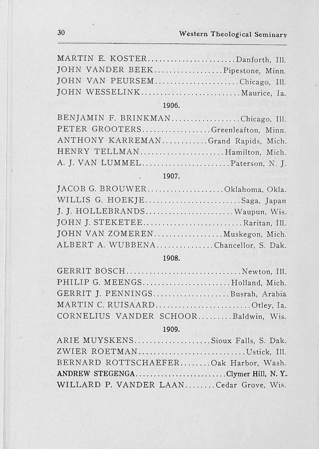 30 Western Theological Seminary MARTIN E. KOSTER... Danforth, 111. JOHN VANDER BEEK....... Pipestone, Minn. JOHN VAN PEURSEM... Chicago, 111. JOHN WESSELINK... Maurice, la. 1906. BENJAMIN F. BRINKMAN.
