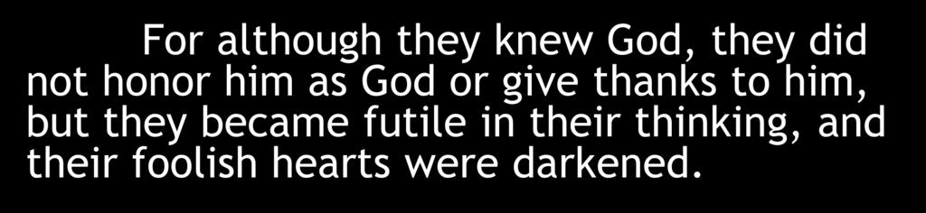 For although they knew God, they did not honor him as God or give thanks to him, but