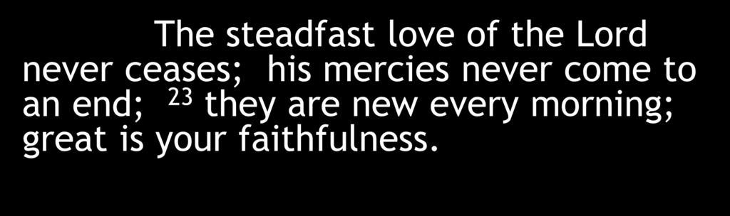 The steadfast love of the Lord never ceases; his mercies never come to an end;