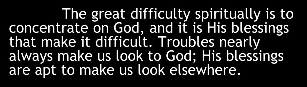 The great difficulty spiritually is to concentrate on God, and it is His blessings that make it difficult.