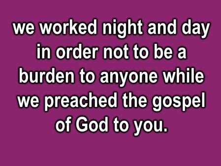 Surely you remember, brothers and sisters, our toil, our work and our hardships; We worked night and day in order not to be a burden to anyone while we preached the