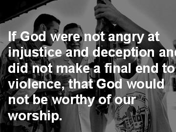 If God were not angry at injustice and deception and did not make a final end to violence, that God would not be worthy of our worship. God hates sin. He is holy. It is an affront to Him.