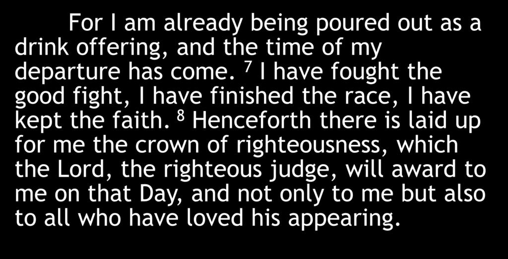 For I am already being poured out as a drink offering, and the time of my departure has come. 7 I have fought the good fight, I have finished the race, I have kept the faith.