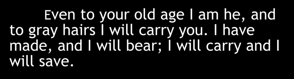 Even to your old age I am he, and to gray hairs I will carry you.