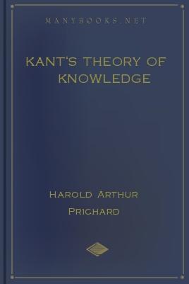 Kant's Theory of Knowledge, by Harold Arthur 1 Kant's Theory of Knowledge, by Harold Arthur The Project Gutenberg ebook, Kant's Theory of Knowledge, by Harold Arthur Prichard This ebook is for the