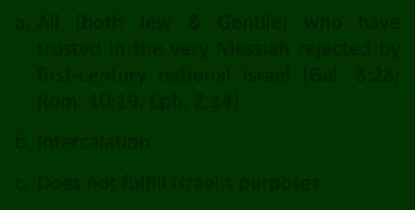 The Definition of the Church a. All (both Jew & Gentile) who have trusted in the very Messiah rejected by first century national Israel (Gal. 3:28; Rom. 10:19; Eph. 2:14) b. Intercalation c.