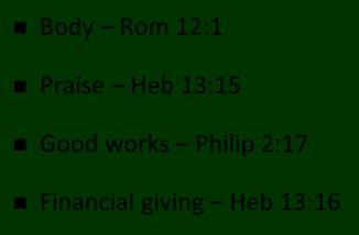 Spiritual Sacrifices Body Rom 12:1 Praise Heb 13:15 Good works Philip 2:17