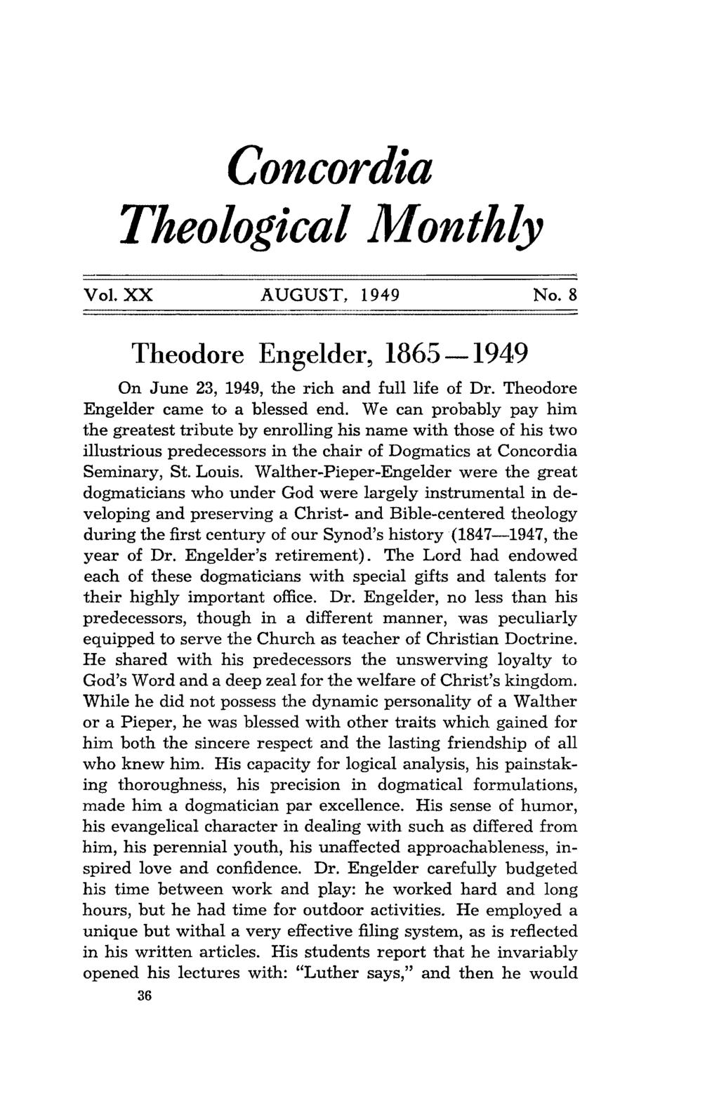Concordia Theological Monthly Vol. xx AUGUST, 1949 No.8 Theodore Engelder, 1865-1949 On June 23, 1949, the rich and full life of Dr. Theodore Engelder came to a blessed end.
