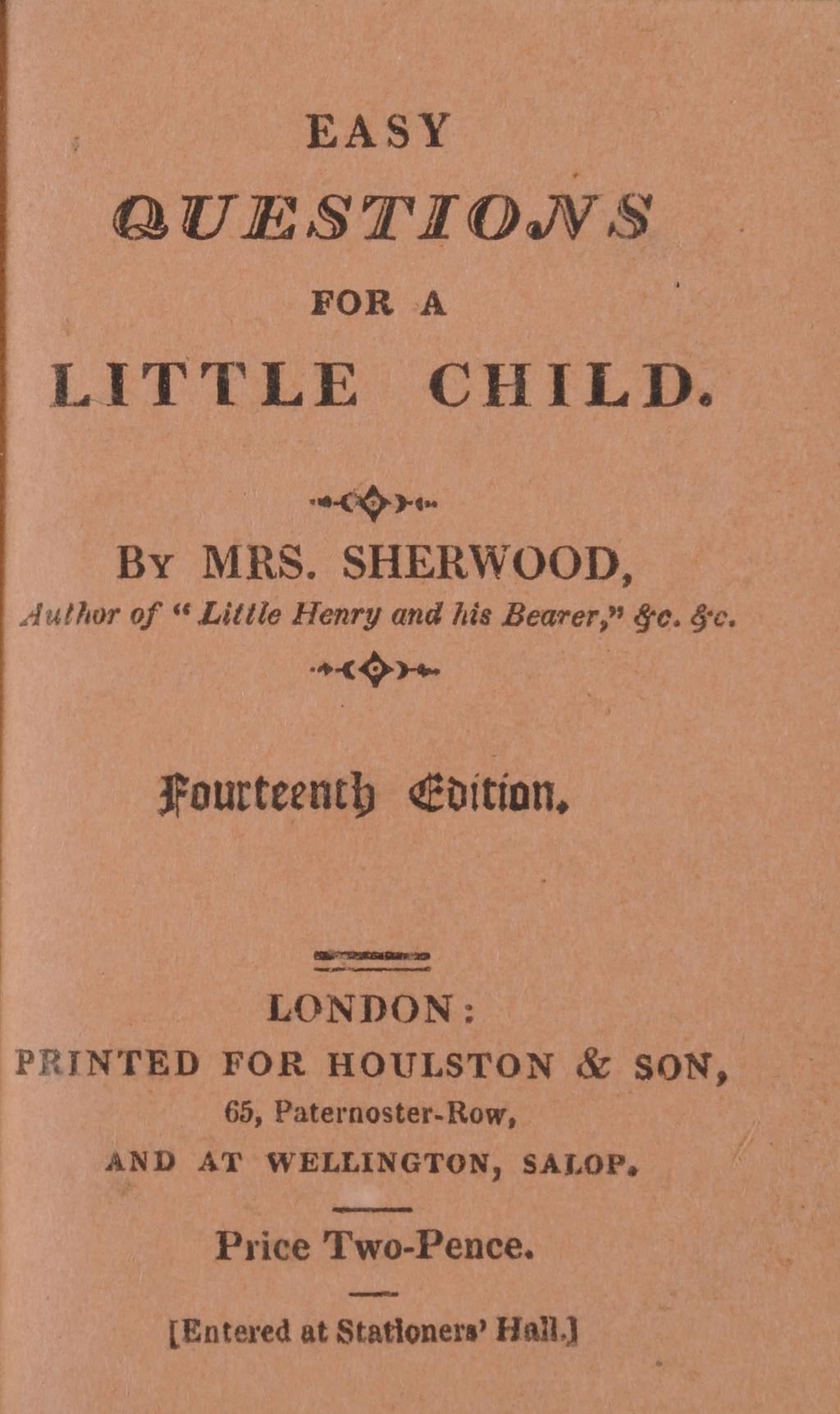E A SY QUESTIONS FO R A LITTLE CHILD. By MRS. SHERWOOD, Author of " Little Henry and his B e a r e r,"&c. &c. Fourteenth Edition.