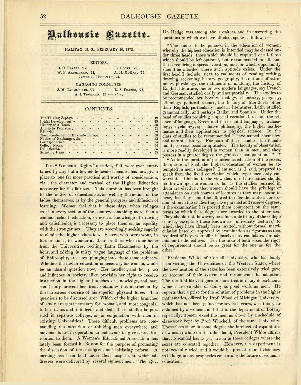 52 DALHOUSIE GAZETTE. HALIFAX, N. S., FEBRUARY 10, 1872. EDITORS. D. C. FRASER, '72, E. SCOTT, '72, W. P. ARCHIBALD, '72, A. H. MCKAY, '73, JAMES C. HERDMAN, '74. M A N A G I N G COMMITTEE. J. M. CARMICHAEL, '72, D.