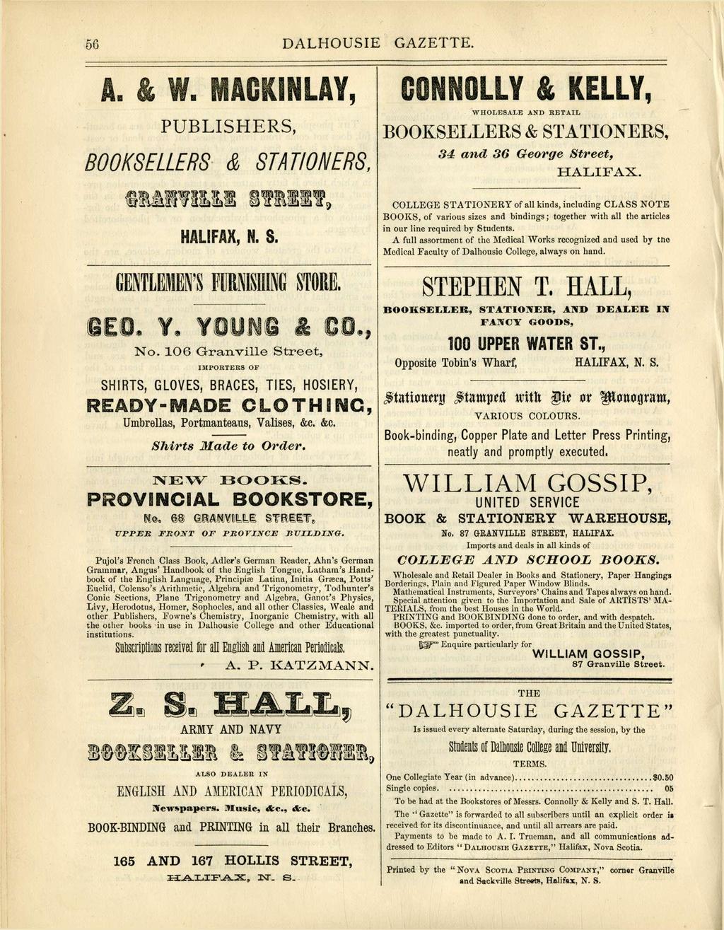 56 DALHOUSIE GAZETTE. '. 1IC UN LAY, CONNOLLY & KELLY, PUBLISHERS, BOOKSELLERS & STATIONERS, WHOLESALE AND RETAIL BOOKSELLERS & STATIONERS, 34 and 36 Geoge Steet, HALIFAX. HALIFAX, N. S. GiTLlMl'SFURNISHINGSTORE.
