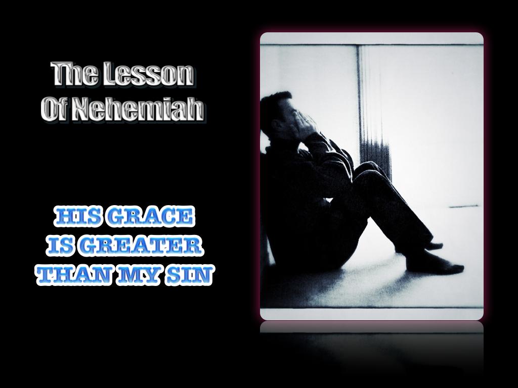 THE LESSON OF NEHEMIAH HIS GRACE IS GREATER THAN MY SIN (Nehemiah January 29, 2012) Tell me if this sounds at all familiar. You fall into some pattern of sin that crushes your soul.