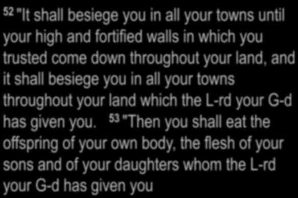 Deuteronomy 28:49-53 51 "Moreover, it shall eat the offspring of your herd and the produce of your ground until you are destroyed, who also leaves you no grain,
