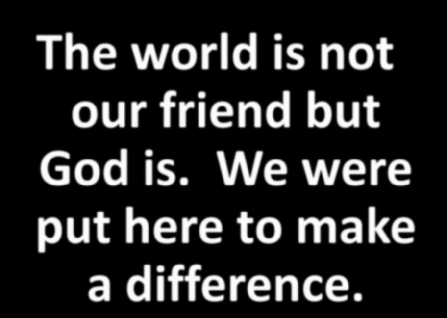 The world is not our friend but God is.