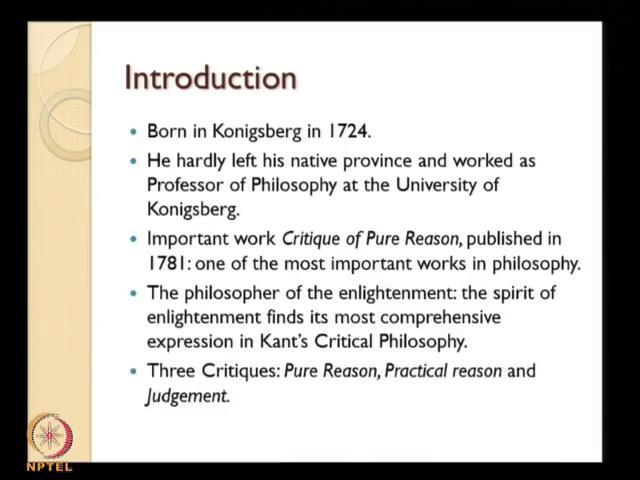 (Refer Slide Time: 08:19) So, when you talk about Kant s life, he was born in Konigsberg in 1724, and hardly left his native place province and worked as professor of philosophy at the University of
