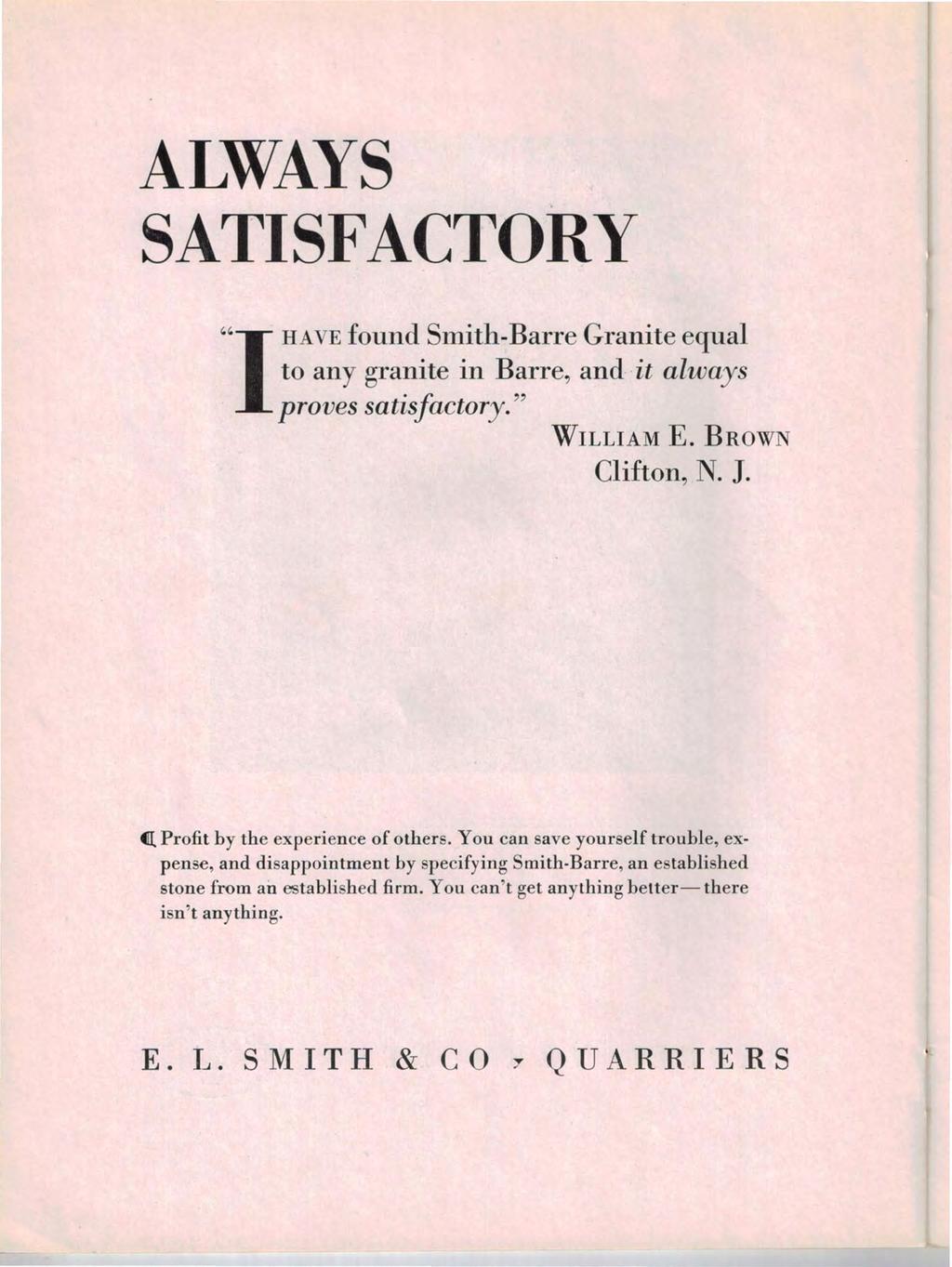 ALWAYS SATISF ACTORY "I HAVE found Smith-Barre Granite equal to any granite in Barre, and- it always proves satisfactory." WILLIAM E. BROWN Clifton, N. 1. 4ll Profit by the experience of others.